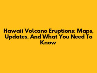 Hawaii Volcano Eruptions: Maps, Updates, And What You Need To Know