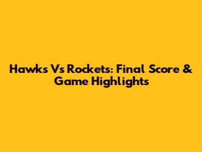 Hawks Vs Rockets: Final Score & Game Highlights