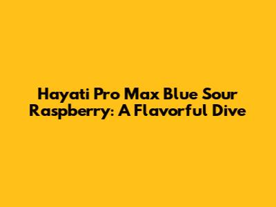 Hayati Pro Max Blue Sour Raspberry: A Flavorful Dive
