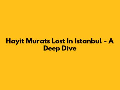 Hayit Murat's 'Lost In Istanbul' - A Deep Dive