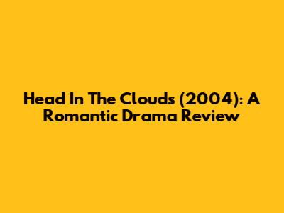 Head In The Clouds (2004): A Romantic Drama Review