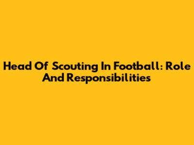 Head Of Scouting In Football: Role And Responsibilities