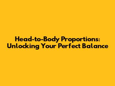 Head-to-Body Proportions: Unlocking Your Perfect Balance