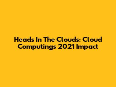 Heads In The Clouds: Cloud Computing's 2021 Impact