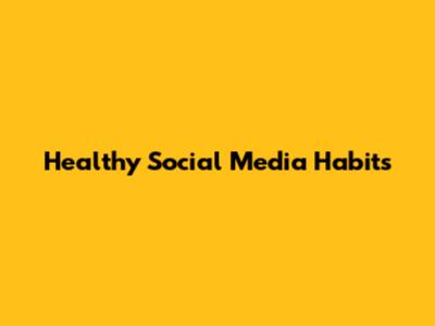 Healthy Social Media Habits
