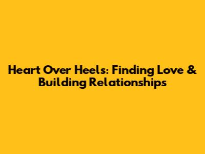 Heart Over Heels: Finding Love & Building Relationships