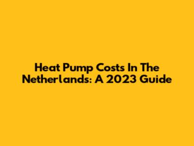 Heat Pump Costs In The Netherlands: A 2023 Guide