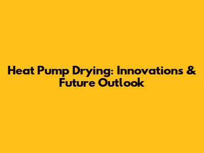 Heat Pump Drying: Innovations & Future Outlook