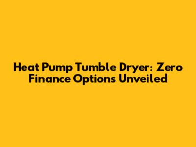 Heat Pump Tumble Dryer: Zero Finance Options Unveiled