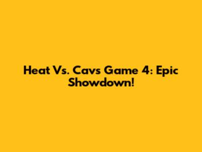 Heat Vs. Cavs Game 4: Epic Showdown!