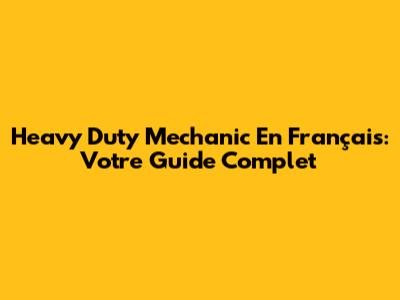 Heavy Duty Mechanic En Français: Votre Guide Complet