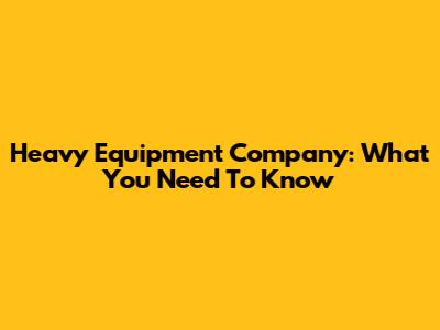 Heavy Equipment Company: What You Need To Know