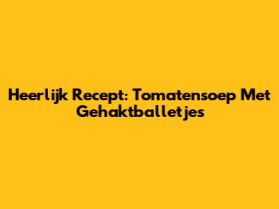 Heerlijk Recept: Tomatensoep Met Gehaktballetjes