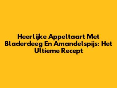 Heerlijke Appeltaart Met Bladerdeeg En Amandelspijs: Het Ultieme Recept