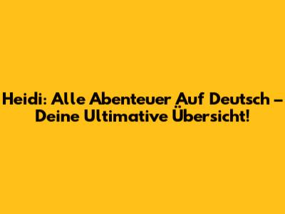 Heidi: Alle Abenteuer Auf Deutsch – Deine Ultimative Übersicht!