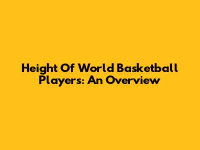 Height Of World Basketball Players: An Overview