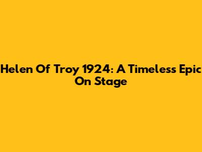 Helen Of Troy 1924: A Timeless Epic On Stage