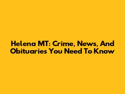 Helena MT: Crime, News, And Obituaries You Need To Know