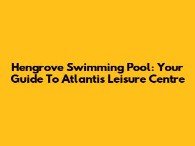 Hengrove Swimming Pool: Your Guide To Atlantis Leisure Centre