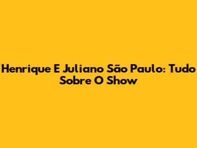 Henrique E Juliano São Paulo: Tudo Sobre O Show