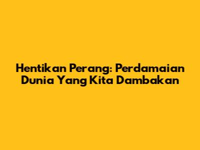 Hentikan Perang: Perdamaian Dunia Yang Kita Dambakan