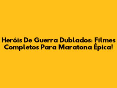 Heróis De Guerra Dublados: Filmes Completos Para Maratona Épica!
