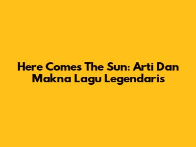 Here Comes The Sun: Arti Dan Makna Lagu Legendaris