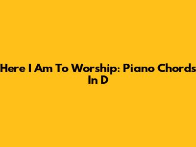 Here I Am To Worship: Piano Chords In D