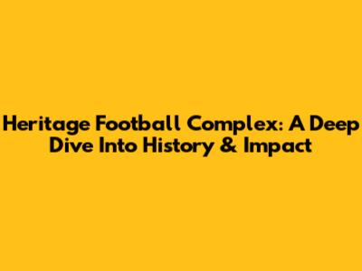 Heritage Football Complex: A Deep Dive Into History & Impact