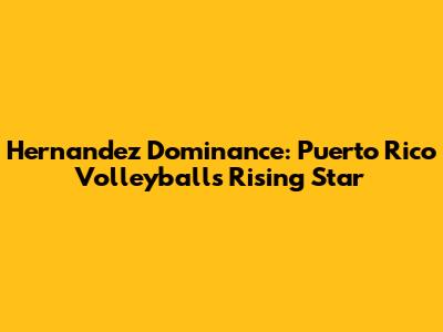 Hernandez Dominance: Puerto Rico Volleyball's Rising Star