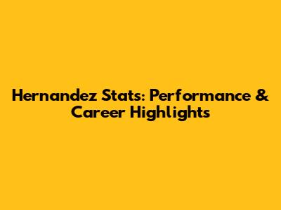Hernandez Stats: Performance & Career Highlights