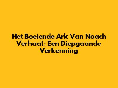 Het Boeiende Ark Van Noach Verhaal: Een Diepgaande Verkenning