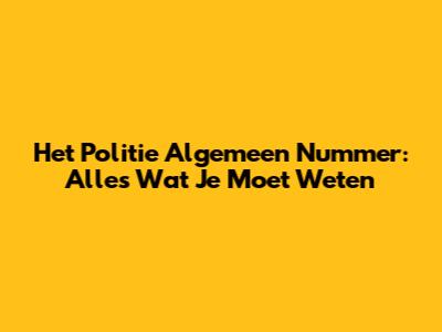 Het Politie Algemeen Nummer: Alles Wat Je Moet Weten