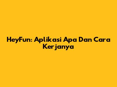 HeyFun: Aplikasi Apa Dan Cara Kerjanya