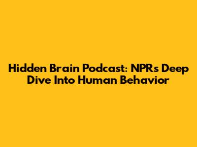 Hidden Brain Podcast: NPR's Deep Dive Into Human Behavior
