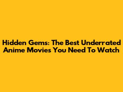 Hidden Gems: The Best Underrated Anime Movies You Need To Watch
