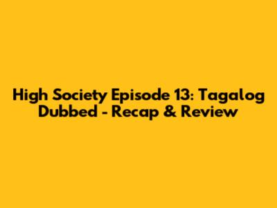 High Society Episode 13: Tagalog Dubbed - Recap & Review