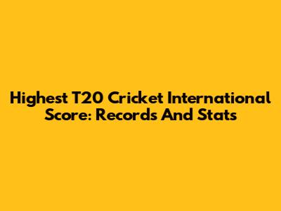 Highest T20 Cricket International Score: Records And Stats