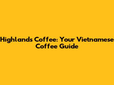 Highlands Coffee: Your Vietnamese Coffee Guide