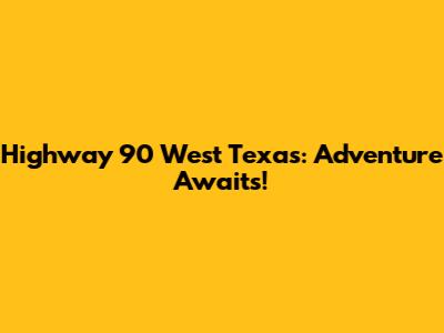Highway 90 West Texas: Adventure Awaits!