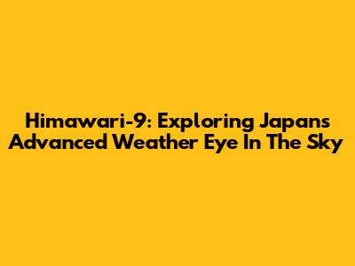 Himawari-9: Exploring Japan's Advanced Weather Eye In The Sky