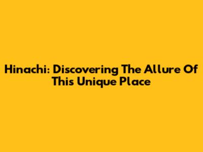 Hinachi: Discovering The Allure Of This Unique Place