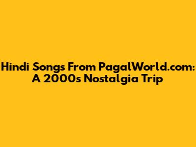 Hindi Songs From PagalWorld.com: A 2000s Nostalgia Trip