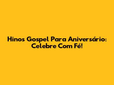 Hinos Gospel Para Aniversário: Celebre Com Fé!