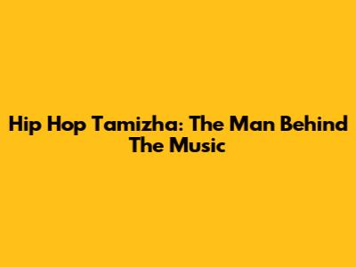 Hip Hop Tamizha: The Man Behind The Music