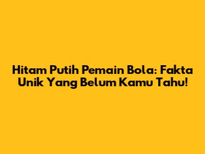 Hitam Putih Pemain Bola: Fakta Unik Yang Belum Kamu Tahu!