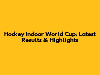 Hockey Indoor World Cup: Latest Results & Highlights