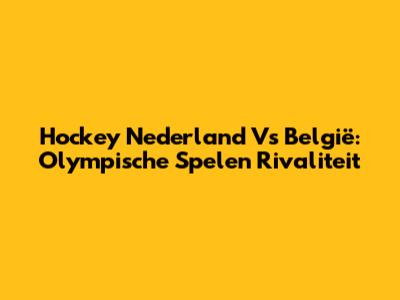 Hockey Nederland Vs België: Olympische Spelen Rivaliteit