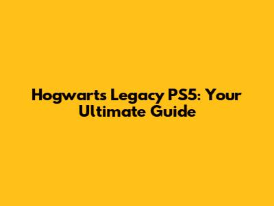 Hogwarts Legacy PS5: Your Ultimate Guide