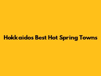 Hokkaido's Best Hot Spring Towns